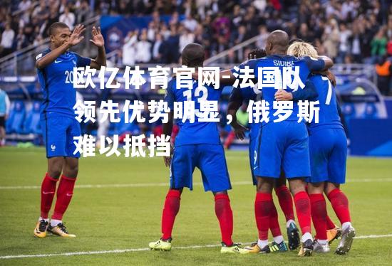 欧亿体育官网-法国队领先优势明显，俄罗斯难以抵挡