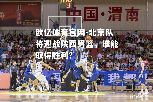 欧亿体育官网-北京队将迎战陕西男篮，谁能取得胜利？