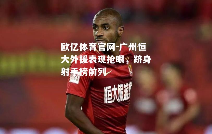 欧亿体育官网-广州恒大外援表现抢眼，跻身射手榜前列