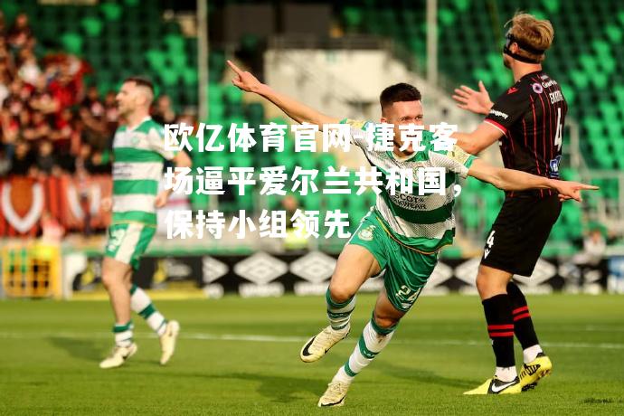 欧亿体育官网-捷克客场逼平爱尔兰共和国，保持小组领先