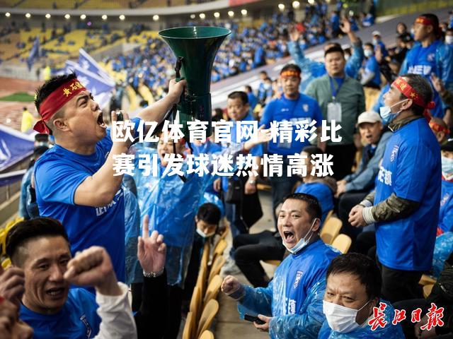 欧亿体育官网-精彩比赛引发球迷热情高涨