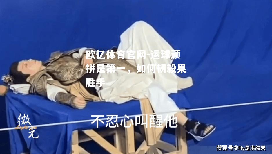 欧亿体育官网-运球顽拼是第一，如何韧毅果胜手