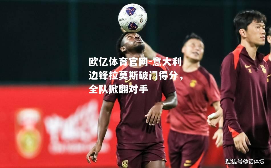 欧亿体育官网-意大利边锋拉莫斯破门得分，全队掀翻对手