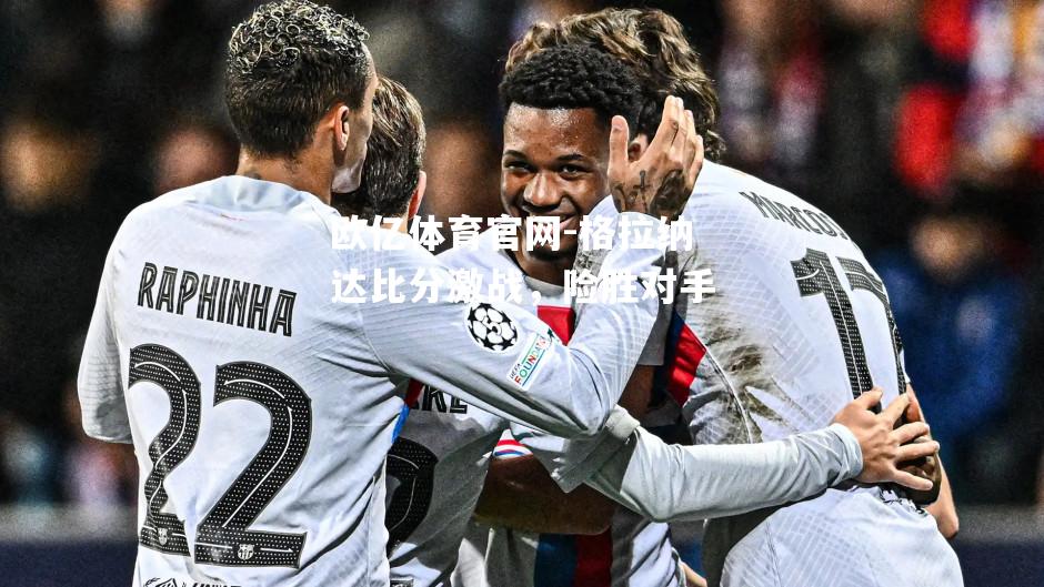 欧亿体育官网-格拉纳达比分激战，险胜对手