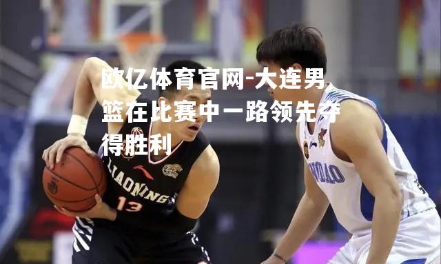 欧亿体育官网-大连男篮在比赛中一路领先夺得胜利
