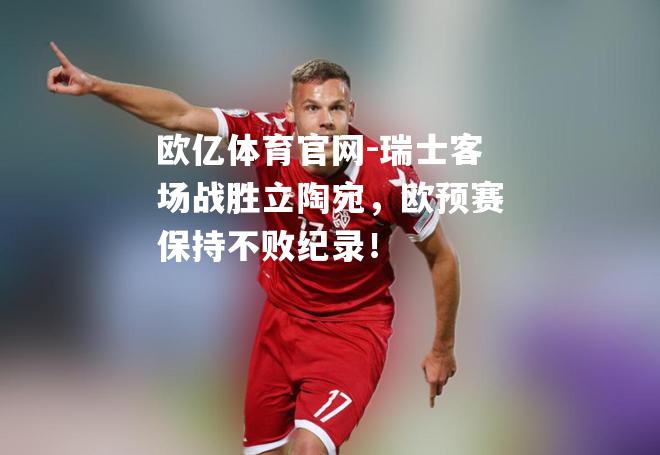 欧亿体育官网-瑞士客场战胜立陶宛，欧预赛保持不败纪录！