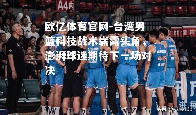 欧亿体育官网-台湾男篮科技战术崭露头角，澎湃球迷期待下一场对决
