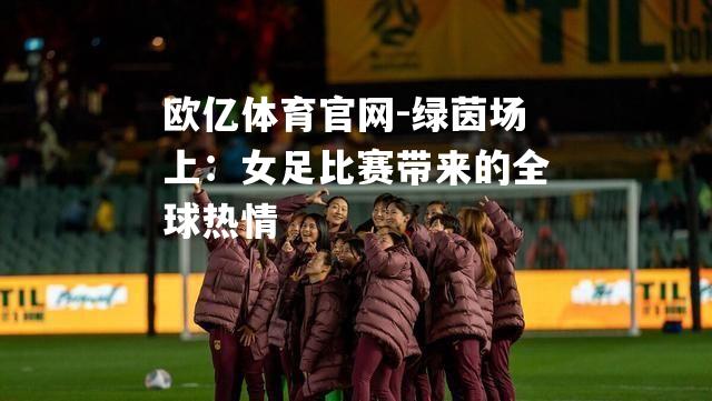 欧亿体育官网-绿茵场上：女足比赛带来的全球热情