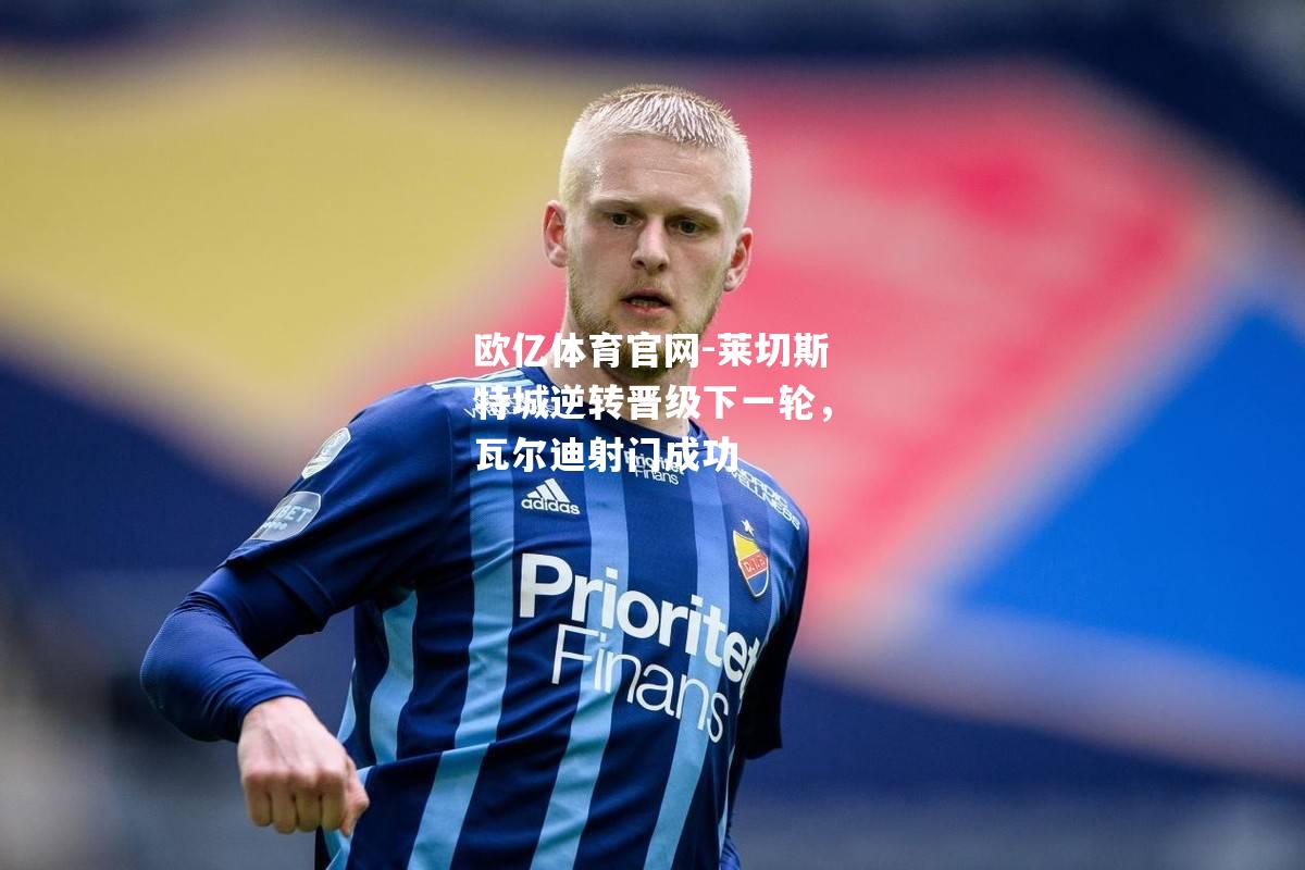 欧亿体育官网-莱切斯特城逆转晋级下一轮，瓦尔迪射门成功