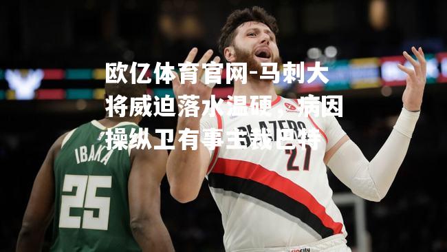 欧亿体育官网-马刺大将威迫落水温硬，病因操纵卫有事主裁巴特