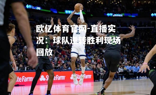 欧亿体育官网-直播实况：球队逆转胜利现场回放