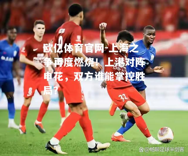 欧亿体育官网-上海之争再度燃烧！上港对阵申花，双方谁能掌控胜局？