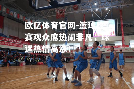 欧亿体育官网-篮球比赛观众席热闹非凡，球迷热情高涨！
