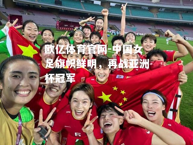 欧亿体育官网-中国女足旗帜鲜明，再战亚洲杯冠军