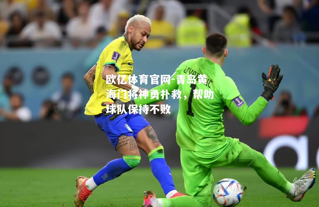 欧亿体育官网-青岛黄海门将神勇扑救，帮助球队保持不败