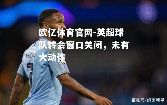 欧亿体育官网-英超球队转会窗口关闭，未有大动作