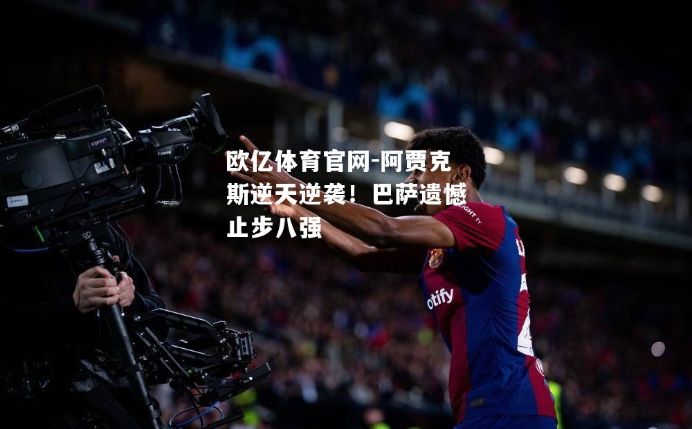 欧亿体育官网-阿贾克斯逆天逆袭！巴萨遗憾止步八强