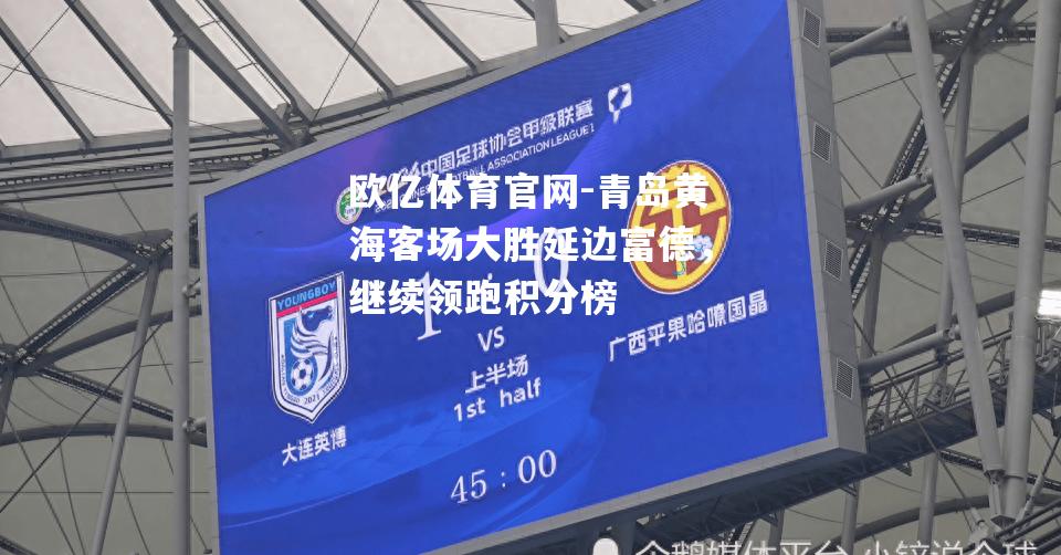 欧亿体育官网-青岛黄海客场大胜延边富德，继续领跑积分榜
