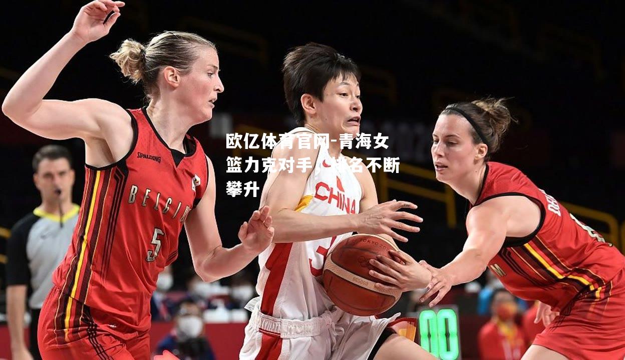 欧亿体育官网-青海女篮力克对手，排名不断攀升