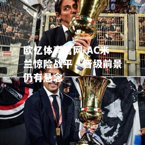 欧亿体育官网-AC米兰惊险战平，晋级前景仍有悬念