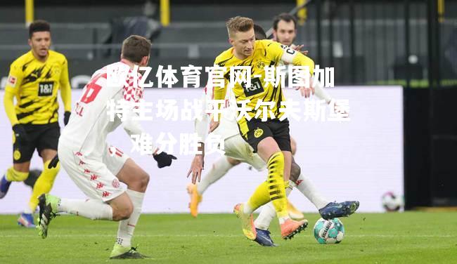 欧亿体育官网-斯图加特主场战平沃尔夫斯堡，难分胜负