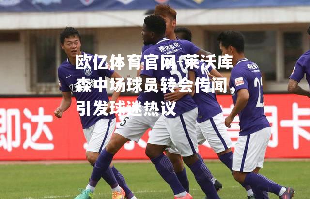 莱沃库森中场球员转会传闻，引发球迷热议