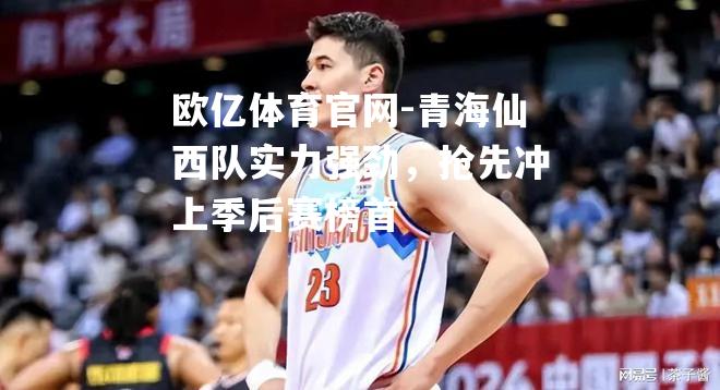 青海仙西队实力强劲，抢先冲上季后赛榜首
