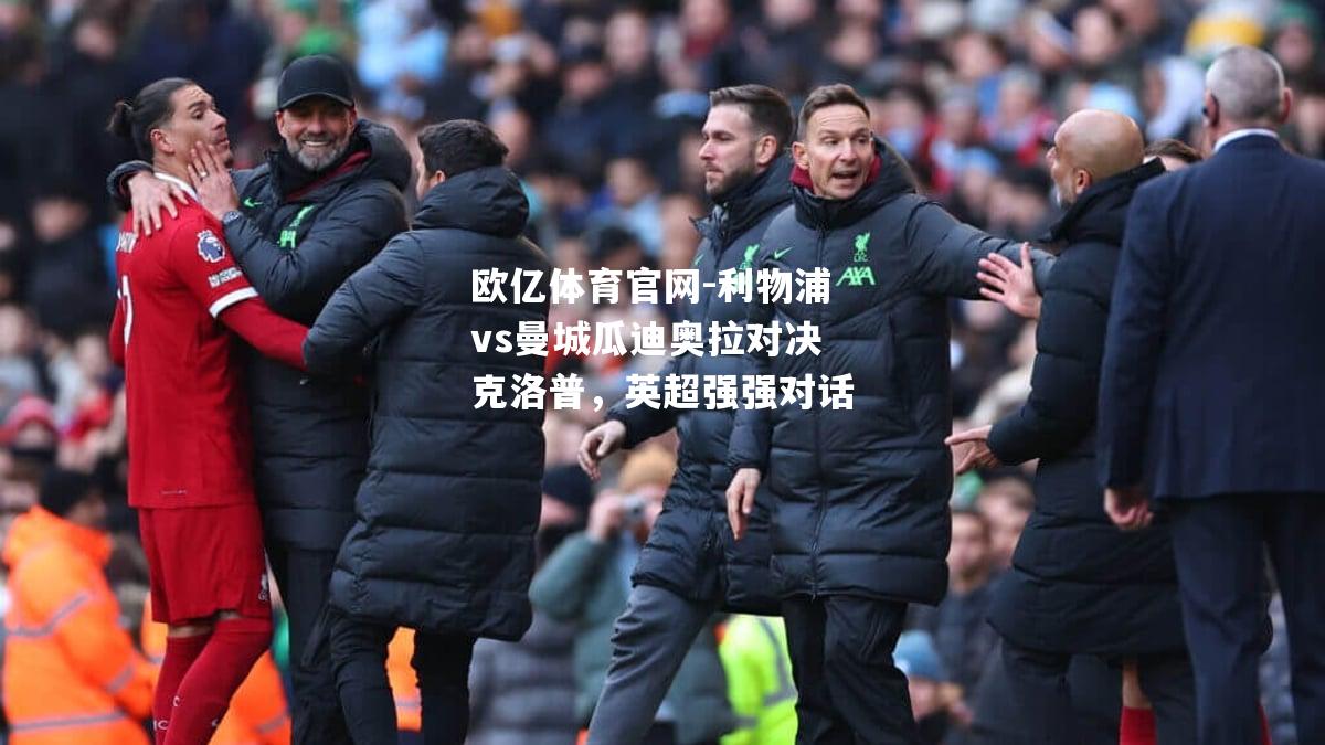 利物浦vs曼城瓜迪奥拉对决克洛普，英超强强对话