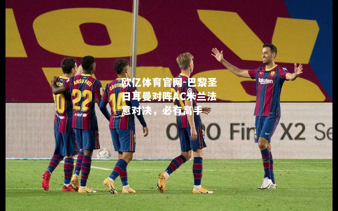 巴黎圣日耳曼对阵AC米兰法意对决，必有高手